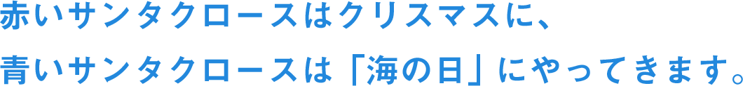 赤いサンタクロースはクリスマスに、青いサンタクロースは「海の日」にやってきます。