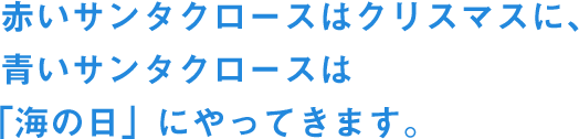 赤いサンタクロースはクリスマスに、青いサンタクロースは「海の日」にやってきます。